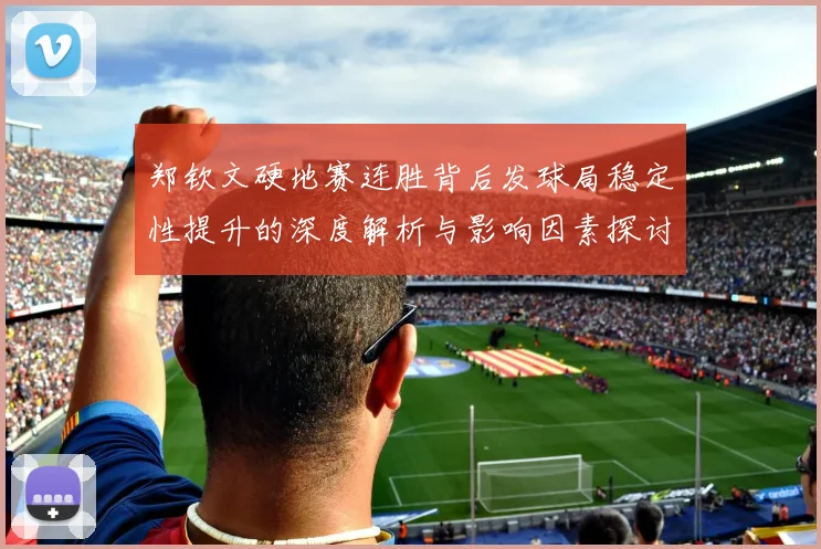 郑钦文硬地赛连胜背后发球局稳定性提升的深度解析与影响因素探讨