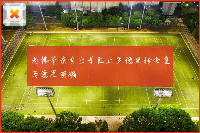 老佛爷亲自出手阻止罗德里转会皇马意图明确