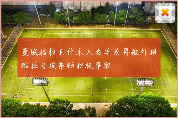 曼城格拉利什未入名单或再被外租维拉与埃弗顿积极争取