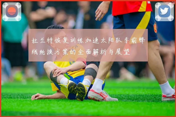 杜兰特恢复训练加速太阳队季前锋线轮换方案的全面解析与展望
