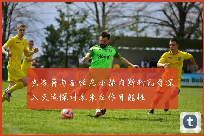 克洛普与孔帕尼小赫内斯科瓦奇深入交流探讨未来合作可能性